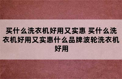 买什么洗衣机好用又实惠 买什么洗衣机好用又实惠什么品牌波轮洗衣机好用